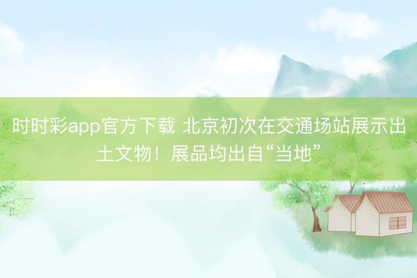 時時彩app官方下載 北京初次在交通場站展示出土文物！展品均出自“當地”