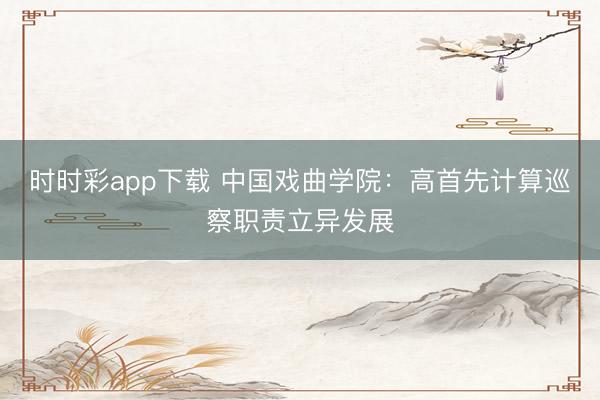 時時彩app下載 中國戲曲學院：高首先計算巡察職責立異發展