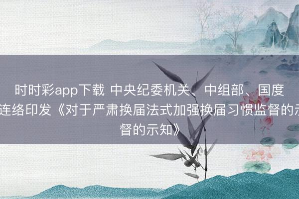 時時彩app下載 中央紀委機關、中組部、國度監委連絡印發《對于嚴肅換屆法式加強換屆習慣監督的示知》
