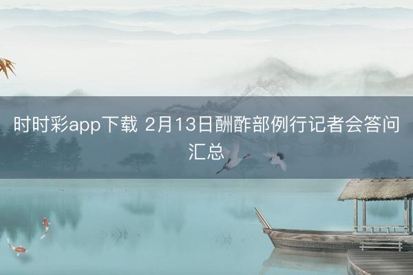 時(shí)時(shí)彩app下載 2月13日酬酢部例行記者會(huì)答問(wèn)匯總