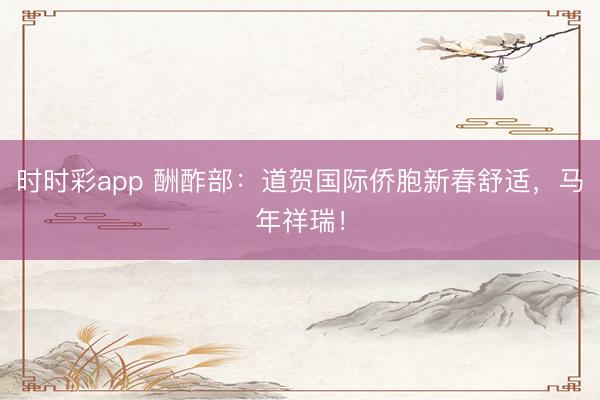 時時彩app 酬酢部：道賀國際僑胞新春舒適，馬年祥瑞！