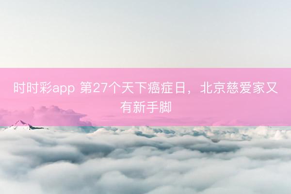 時時彩app 第27個天下癌癥日,北京慈愛家又有新手腳
