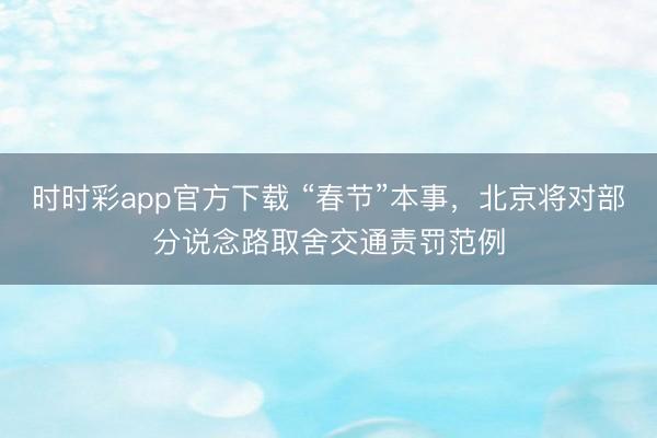 時時彩app官方下載 “春節”本事,北京將對部分說念路取舍交通責罰范例