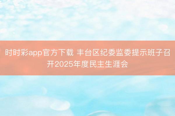 時時彩app官方下載 豐臺區(qū)紀委監(jiān)委提示班子召開2025年度民主生涯會