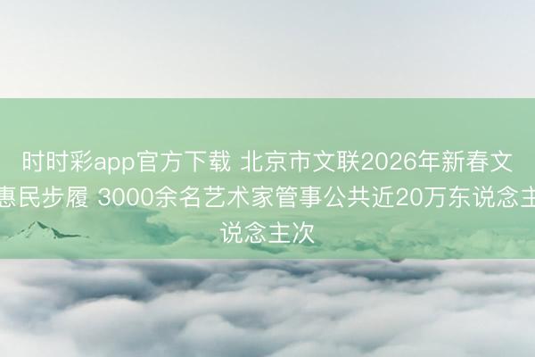 時時彩app官方下載 北京市文聯2026年新春文化惠民步履 3000余名藝術家管事公共近20萬東說念主次
