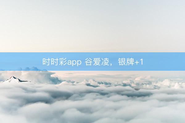 時時彩app 谷愛凌，銀牌+1
