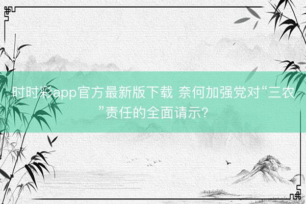 時時彩app官方最新版下載 奈何加強黨對“三農”責任的全面請示？