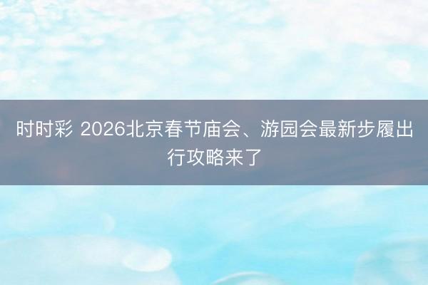 時時彩 2026北京春節廟會、游園會最新步履出行攻略來了