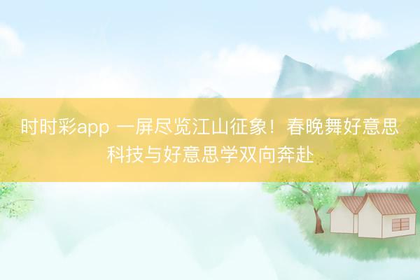 時時彩app 一屏盡覽江山征象！春晚舞好意思科技與好意思學雙向奔赴