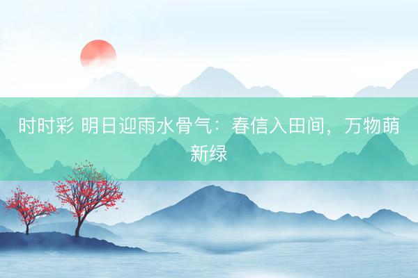 時(shí)時(shí)彩 明日迎雨水骨氣：春信入田間，萬物萌新綠