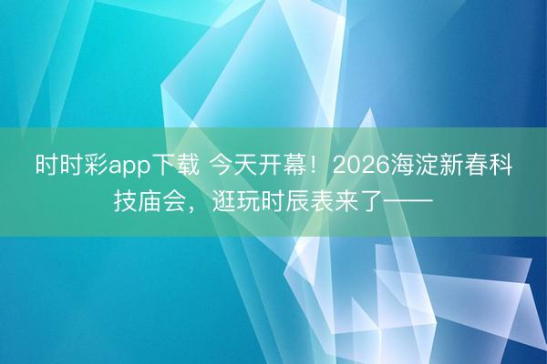 時時彩app下載 今天開幕!2026海淀新春科技廟會,逛玩時辰表來了——