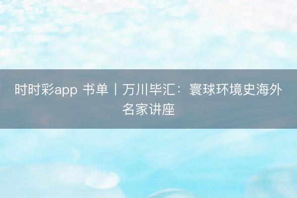 時(shí)時(shí)彩app 書單丨萬川畢匯：寰球環(huán)境史海外名家講座