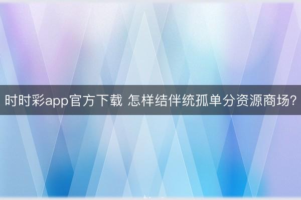 時時彩app官方下載 怎樣結伴統孤單分資源商場？