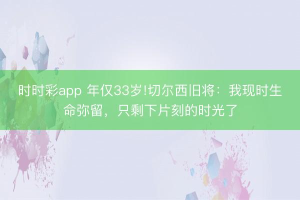 時時彩app 年僅33歲!切爾西舊將：我現時生命彌留，只剩下片刻的時光了