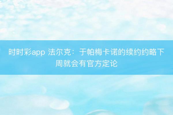 時(shí)時(shí)彩app 法爾克：于帕梅卡諾的續(xù)約約略下周就會(huì)有官方定論