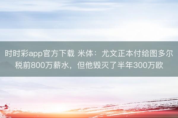 時(shí)時(shí)彩app官方下載 米體:尤文正本付給圖多爾稅前800萬薪水,但他毀滅了半年300萬歐