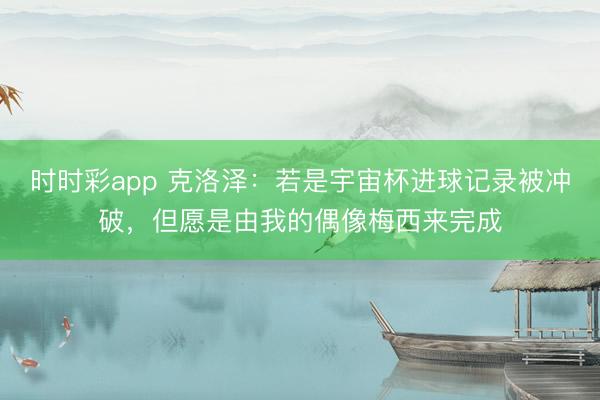時時彩app 克洛澤：若是宇宙杯進球記錄被沖破，但愿是由我的偶像梅西來完成