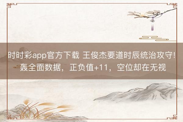 時時彩app官方下載 王俊杰要道時辰統治攻守! 轟全面數據,正負值+11,空位卻在無視