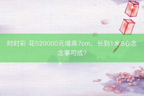 時時彩 花520000元增高7cm,長到1米8心念念事可成?