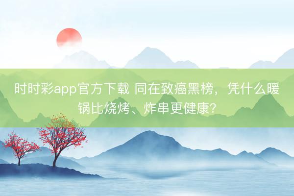 時時彩app官方下載 同在致癌黑榜，憑什么暖鍋比燒烤、炸串更健康？