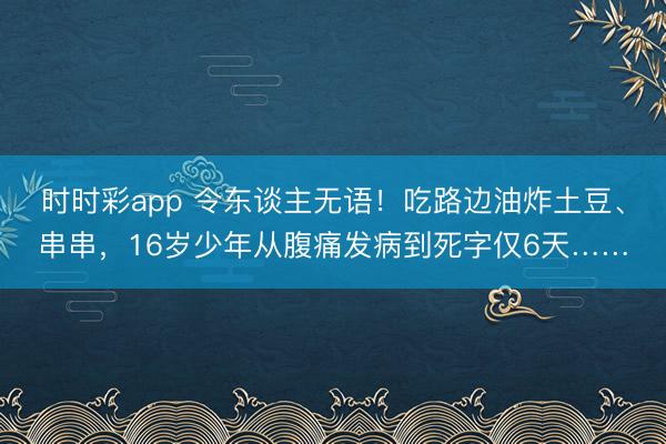 時時彩app 令東談主無語!吃路邊油炸土豆、串串,16歲少年從腹痛發(fā)病到死字僅6天……