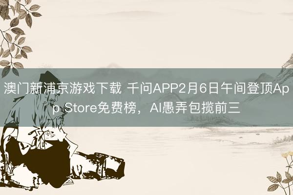 澳門新浦京游戲下載 千問APP2月6日午間登頂App Store免費榜，AI愚弄包攬前三