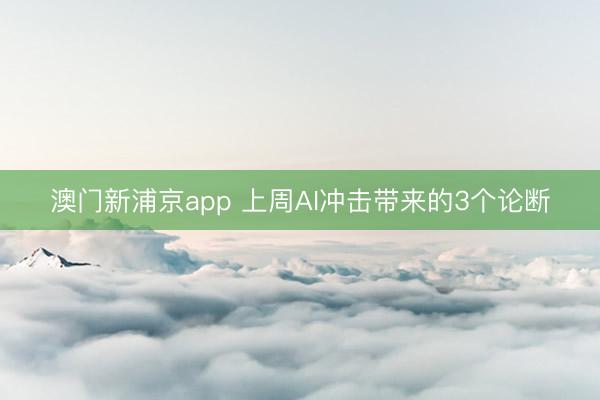 澳門新浦京app 上周AI沖擊帶來(lái)的3個(gè)論斷