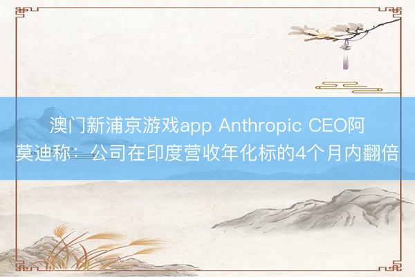 澳門新浦京游戲app Anthropic CEO阿莫迪稱：公司在印度營收年化標(biāo)的4個(gè)月內(nèi)翻倍