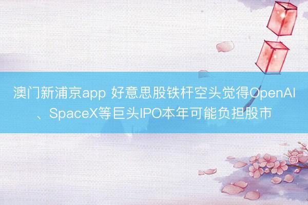 澳門新浦京app 好意思股鐵桿空頭覺得OpenAI、SpaceX等巨頭IPO本年可能負擔股市