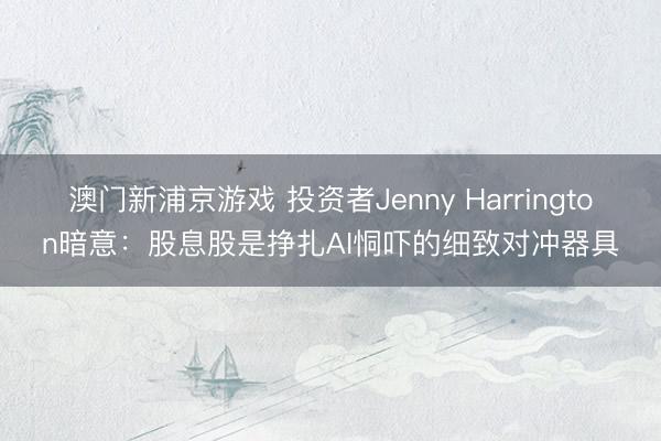 澳門新浦京游戲 投資者Jenny Harrington暗意：股息股是掙扎AI恫嚇的細(xì)致對(duì)沖器具