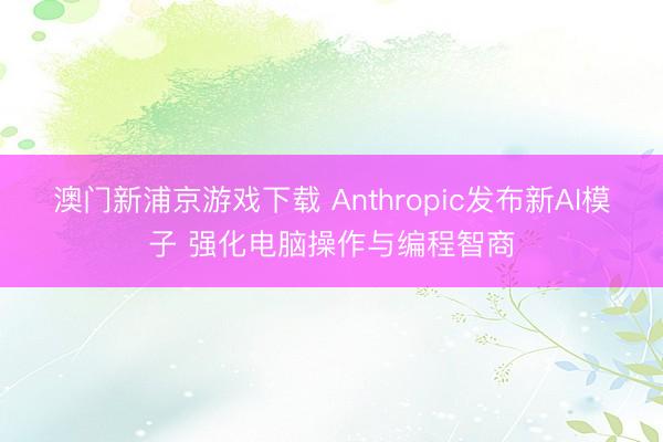 澳門新浦京游戲下載 Anthropic發布新AI模子 強化電腦操作與編程智商