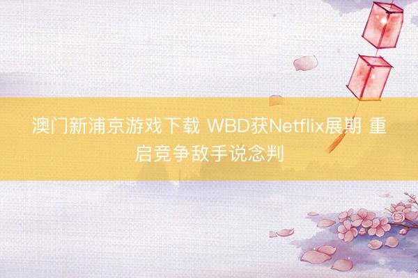 澳門新浦京游戲下載 WBD獲Netflix展期 重啟競爭敵手說念判