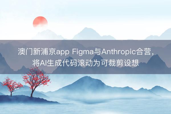澳門新浦京app Figma與Anthropic合營，將AI生成代碼滾動為可裁剪設想