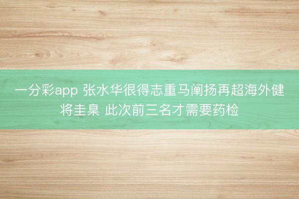 一分彩app 張水華很得志重馬闡揚再超海外健將圭臬 此次前三名才需要藥檢