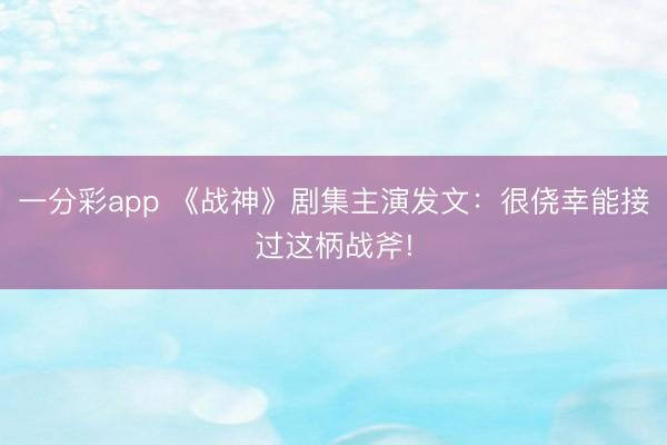 一分彩app 《戰神》劇集主演發文：很僥幸能接過這柄戰斧!
