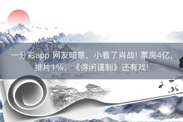 一分彩app 網友暗意，小看了肖戰! 票房4億，排片1%，《得閑謹制》還有戲!