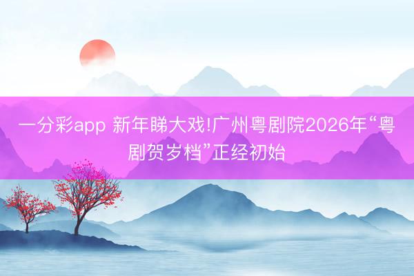 一分彩app 新年睇大戲!廣州粵劇院2026年“粵劇賀歲檔”正經(jīng)初始