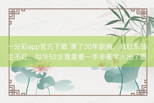 一分彩app官方下載 演了30年副角，戲紅東談主不紅，如今52歲竟靠著一手羊毫字火出了圈