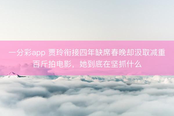 一分彩app 賈玲銜接四年缺席春晚卻汲取減重百斤拍電影，她到底在堅抓什么