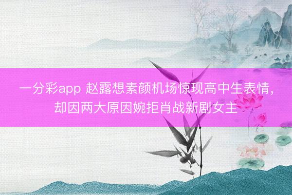 一分彩app 趙露想素顏機(jī)場驚現(xiàn)高中生表情，卻因兩大原因婉拒肖戰(zhàn)新劇女主