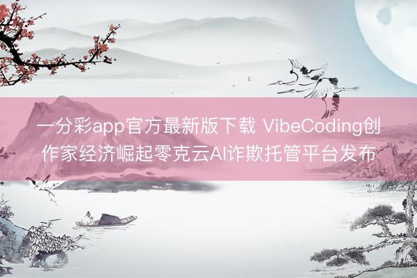 一分彩app官方最新版下載 VibeCoding創(chuàng)作家經(jīng)濟(jì)崛起零克云AI詐欺托管平臺(tái)發(fā)布
