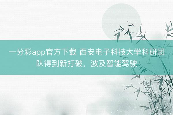 一分彩app官方下載 西安電子科技大學(xué)科研團(tuán)隊得到新打破，波及智能駕駛