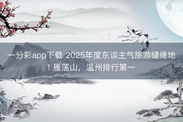 一分彩app下載 2025年度東談主氣旅游繾綣地! 雁蕩山，溫州排行第一