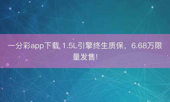 一分彩app下載 1.5L引擎終生質(zhì)保，6.68萬限量發(fā)售!