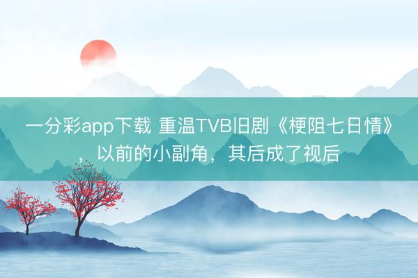 一分彩app下載 重溫TVB舊劇《梗阻七日情》，以前的小副角，其后成了視后