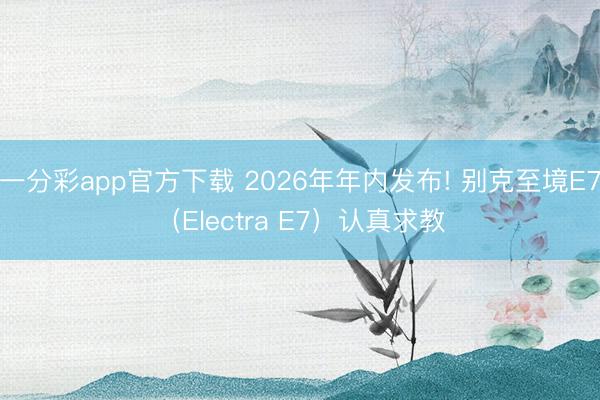 一分彩app官方下載 2026年年內發(fā)布! 別克至境E7（Electra E7）認真求教