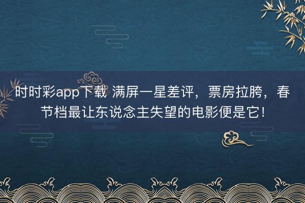 時時彩app下載 滿屏一星差評，票房拉胯，春節(jié)檔最讓東說念主失望的電影便是它！