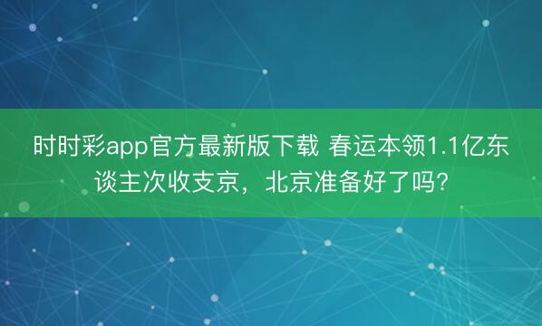 時時彩app官方最新版下載 春運本領(lǐng)1.1億東談主次收支京,北京準(zhǔn)備好了嗎?
