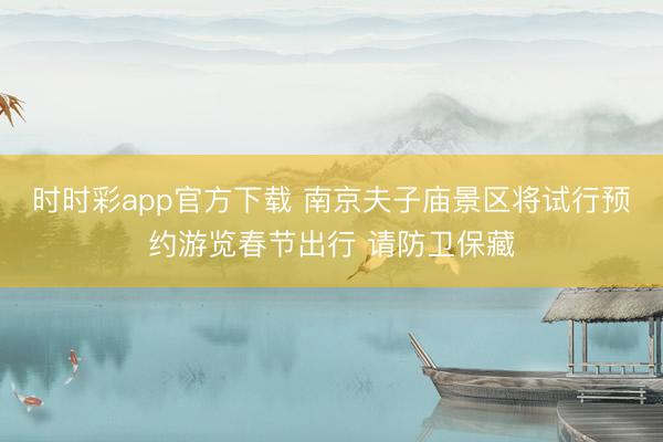 時(shí)時(shí)彩app官方下載 南京夫子廟景區(qū)將試行預(yù)約游覽春節(jié)出行 請(qǐng)防衛(wèi)保藏