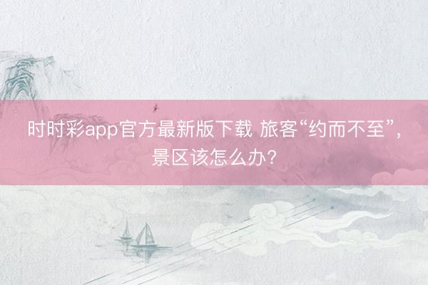 時(shí)時(shí)彩app官方最新版下載 旅客“約而不至”，景區(qū)該怎么辦?